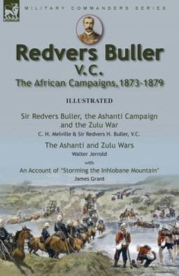 Redvers Buller V. C. , the African Campaigns,1873-1879-Sir Redvers Buller, the Ashanti Campaign and the Zulu War by C. H. Melville & Sir Redvers H. Buller, V. C. and the Ashanti and Zulu Wars by Walter Jerrold, with an Account 'Storming the Inhlobane Mountain