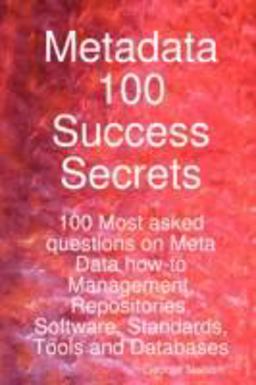 Metadata 100 Success Secrets 100 Most Asked Questions on Meta Data How-to Management, Repositories, Software, Standards, Tools and Databases