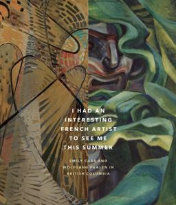 I Had an Interesting French Artist to See Me This Summer Emily Carr and Wolfgang Paalen in British Columbia  9781927958780 Front Cover