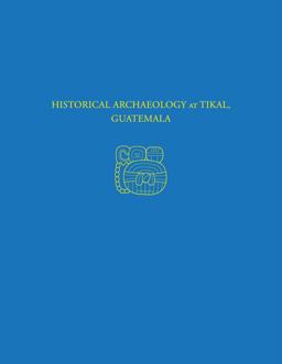 Historical Archaeology at Tikal, Guatemala Tikal Report 37  9781934536476 Front Cover