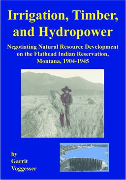 Irrigation, Timber, and Hydropower Negotiating Natural Resource Development on the Flathead Indian Reservation, Montana, 1904-1945  9781934594193 Front Cover