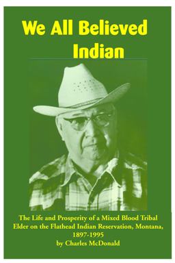 We All Believed Indian The Life and Prosperity of a Mixed Blood Tribal Elder on the Flathead Indian Reservation, Montana, 1897-1995  9781934594216 Front Cover