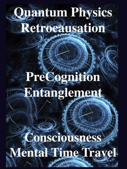 Quantum Physics, Retrocausation, PreCognition, Entanglement, Consciousness, Mental Time Travel