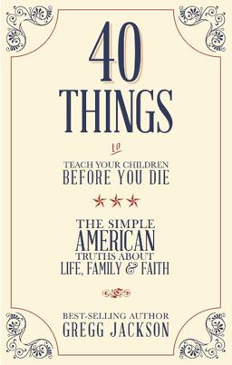 40 Things to Teach Your Children Before You Die The Simple American Truths about Life, Family and Faith  9781939447470 Front Cover