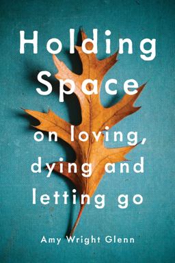 Holding Space On Loving, Dying, and Letting Go  9781941529782 Front Cover