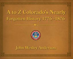 A to Z Colorado's Nearly Forgotten History 1776-1876