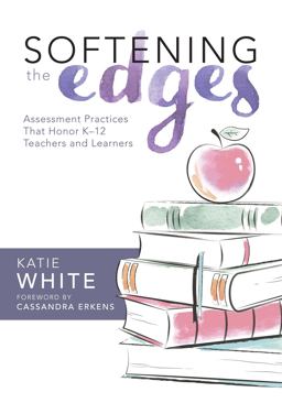 Softening the Edges Assessment Practices That Honor K-12 Teachers and Learners (Using Responsible Assessment Methods in Ways That Support Student Engagement)  9781943874071 Front Cover
