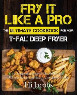 Fry It Like a Pro the Ultimate Cookbook for Your T-Fal Deep Fryer