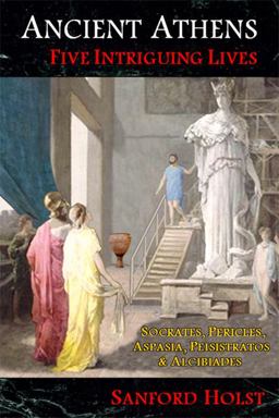 Ancient Athens Five Intriguing Lives: Socrates, Pericles, Aspasia, Peisistratos and Alcibiades  9781945199011 Front Cover