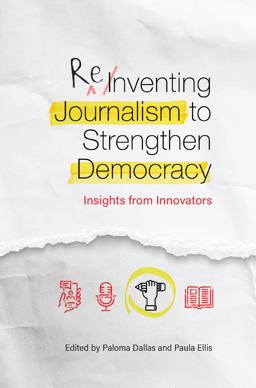 Reinventing Journalism to Strengthen Democracy: Insights from Innovators Reinventing Journalism to Strengthen Democracy: Insights from Innovators
