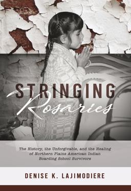 Stringing Rosaries The History, the Unforgivable, and the Healing of Northern Plains American Indian Boarding School Survivors  9781946163103 Front Cover