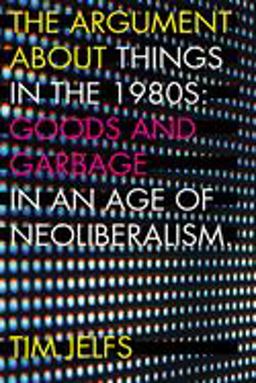 Argument about Things in The 1980s Goods and Garbage in an Age of Neoliberalism  9781946684240 Front Cover