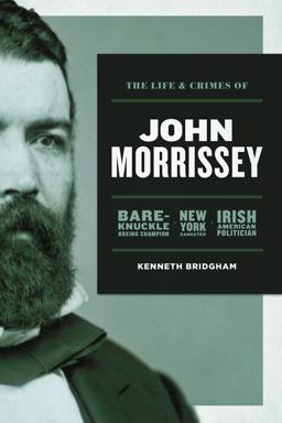 Life and Crimes of John Morrissey Bare-Knuckle Boxing Champion, New York Gangster, Irish American Politician 1st 9781949783025 Front Cover