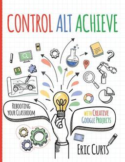 Control Alt Achieve Rebooting Your Classroom with Creative Google Projects  9781951600266 Front Cover