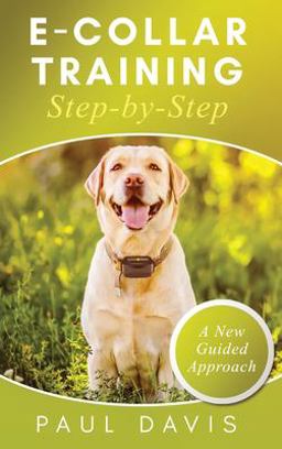 E-Collar Training Step-ByStep a How-to Innovative Guide to Positively Train Your Dog Through e-Collars; Tips and Tricks and Effective Techniques for Different Species of Dogs