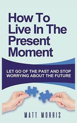 How to Live in the Present Moment: Let Go of the Past & Stop Worrying about the Future