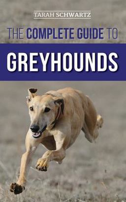 The Complete Guide to Greyhounds Finding, Raising, Training, Exercising, Socializing, Properly Feeding and Loving Your New Greyhound Dog  9781954288218 Front Cover