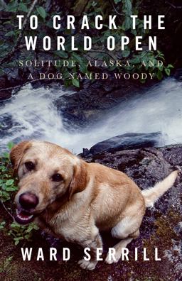 To Crack the World Open Solitude, Alaska, and a Dog Named Woody  9781954854185 Front Cover