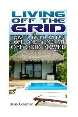 Living off the Grid: How to Build an Eco Home and Generate off Grid Power