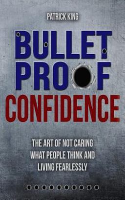 Bulletproof Confidence: the Art of Not Caring What People Think and Living Fearl