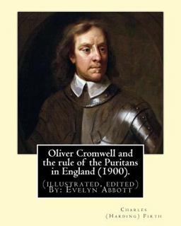 Oliver Cromwell and the Rule of the Puritans in England (1900). by: Charles (Harding) Firth. (illustrated, Edited) by: Evelyn Abbott