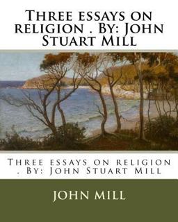 Three Essays on Religion . by: John Stuart Mill