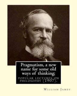 Pragmatism, a New Name for Some Old Ways of Thinking; Popular Lectures on Philosophy (1907). by: William James