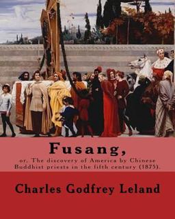 Fusang, or, the Discovery of America by Chinese Buddhist Priests in the Fifth Century (1875). by: Charles Godfrey Leland Fusang, or, the Discovery of America by Chinese Buddhist Priests in the Fifth Century (1875). by: Charles Godfrey Leland