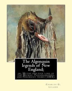 The Algonquin Legends of New England; or, Myths and Folk Lore of the Micmac, Passamaquoddy, and Penobscot Tribes (1884). by: Charles G. (Godfrey) Leland The Algonquin Legends of New England; or, Myths and Folk Lore of the Micmac, Passamaquoddy, and Penobscot Tribes (1884). by: Charles G. (Godfrey) Leland