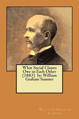 What Social Classes Owe to Each Other (1883) by: William Graham Sumner