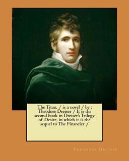 The Titan. / Is a Novel / by : Theodore Dreiser / It Is the Second Book in Dreiser's Trilogy of Desire, in Which It Is the Sequel to the Financier /