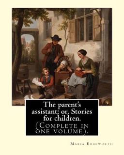The Parent's Assistant; or, Stories for Children. by: Maria Edgeworth (Complete in One Volume).
