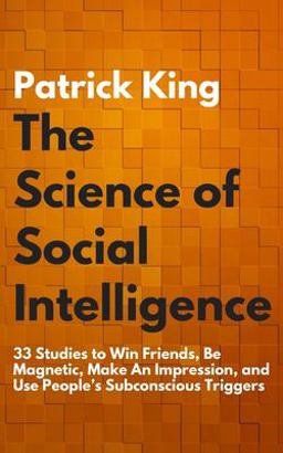 The Science of Social Intelligence: 33 Studies to Win Friends, Be Magnetic, Make an Impression, and Use People's Subconscious Triggers