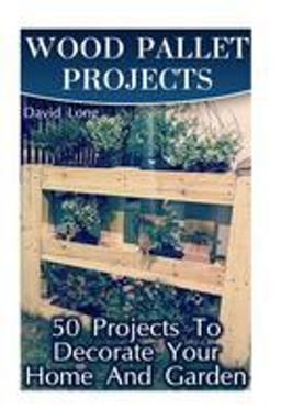 Wood Pallet Projects: 50 Projects to Decorate Your Home and Garden