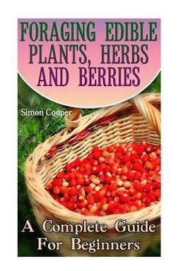 Foraging Edible Plants, Herbs and Berries: a Complete Guide for Beginners