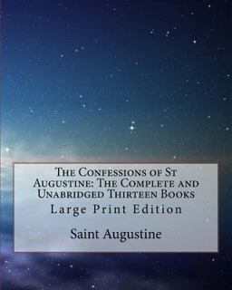 The Confessions of St Augustine: the Complete and Unabridged Thirteen Books The Confessions of St Augustine: the Complete and Unabridged Thirteen Books