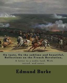 On Taste, on the Sublime and Beautiful, Reflections on the French Revolution, a Letter to a Noble Lord. with Introd. and Notes. by:Edmund Burke