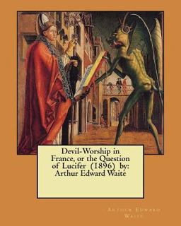 Devil-Worship in France, or the Question of Lucifer (1896) by: Arthur Edward Waite Devil-Worship in France, or the Question of Lucifer (1896) by: Arthur Edward Waite