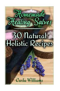 Homemade Healing Salves: 30 Natural Holistic Recipes