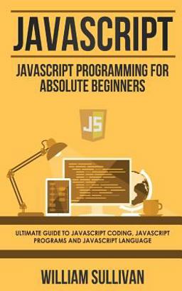 JavaScript: JavaScript Programming for Absolute Beginner's Ultimate Guide to JavaScript Coding, JavaScript Programs and JavaScript Language