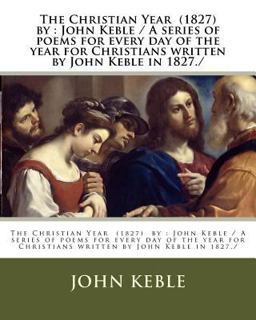 The Christian Year (1827) by : John Keble / a Series of Poems for Every Day of the Year for Christians Written by John Keble In 1827. /