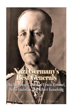 Nazi Germany's Best Generals: the Lives and Careers of Erwin Rommel, Heinz Guderian, and Albert Kesselring  9781979827881 Front Cover
