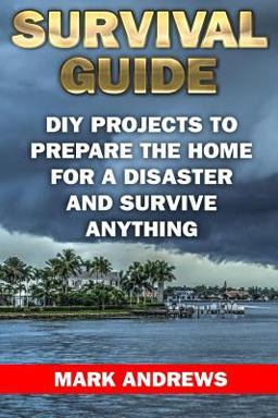 Survival Guide: DIY Projects to Prepare the Home for a Disaster and Survive Anything