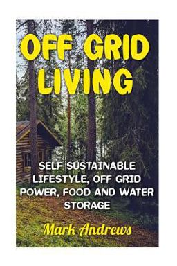 Off Grid Living: Self Sustainable Lifestyle, off Grid Power, Food and Water Storage