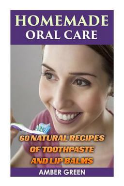 Homemade Oral Care: 60 Natural Recipes of Toothpaste and Lip Balms