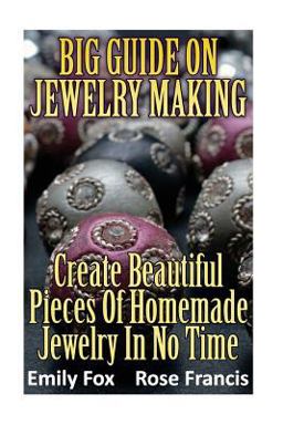 Big Guide on Jewelry Making: Create Beautiful Pieces of Homemade Jewelry in No Time Big Guide on Jewelry Making: Create Beautiful Pieces of Homemade Jewelry in No Time