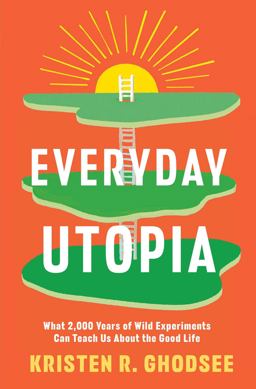Everyday Utopia What 2,000 Years of Wild Experiments Can Teach Us about the Good Life  9781982190217 Front Cover