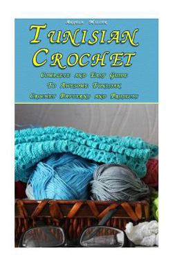 Tunisian Crochet: Complete and Easy Guide to Awesome Tunisian Crochet Patterns and Projects
