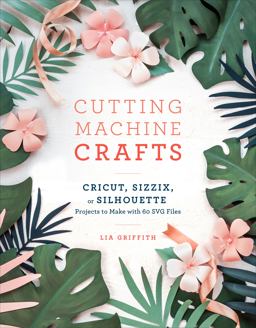 Cutting Machine Crafts with Your Cricut, Sizzix, or Silhouette Die Cutting Machine Projects to Make with 60 SVG Files  9781984822352 Front Cover