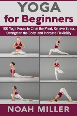 Yoga for Beginners 100 Yoga Poses to Calm the Mind, Relieve Stress, Strengthen the Body, and Increase Flexibility  9781985024632 Front Cover